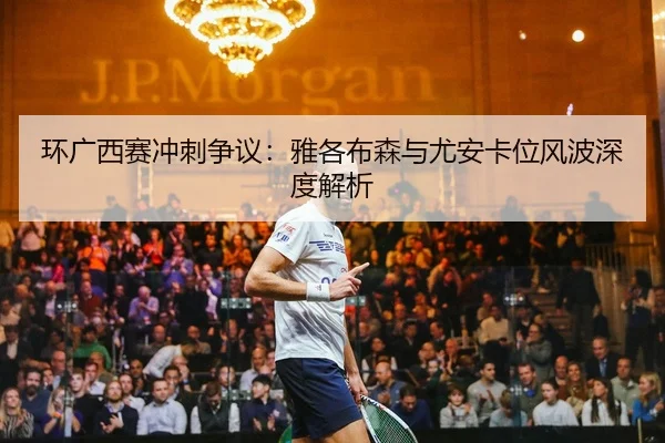 环广西赛冲刺争议：雅各布森与尤安卡位风波深度解析